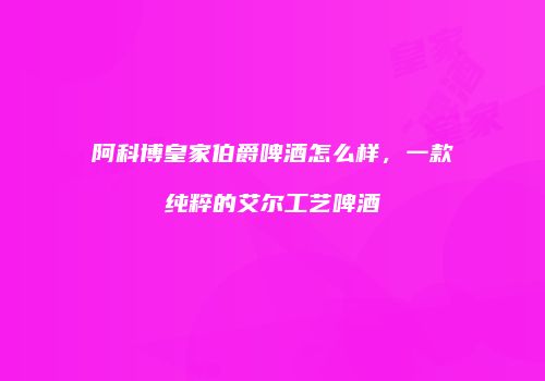 阿科博皇家伯爵啤酒怎么样，一款纯粹的艾尔工艺啤酒