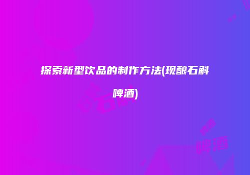 探索新型饮品的制作方法(现酿石斛啤酒)