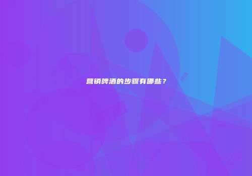 营销啤酒的步骤有哪些？
