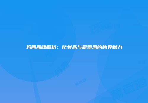 玛茜品牌解析：化妆品与葡萄酒的跨界魅力
