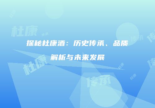 探秘杜康酒：历史传承、品质解析与未来发展