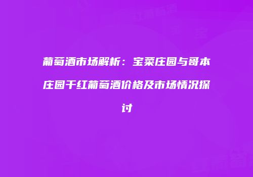 葡萄酒市场解析：宝菜庄园与哥本庄园干红葡萄酒价格及市场情况探讨