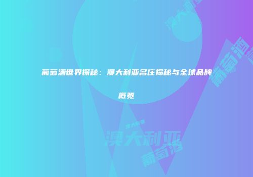 葡萄酒世界探秘：澳大利亚名庄揭秘与全球品牌概览