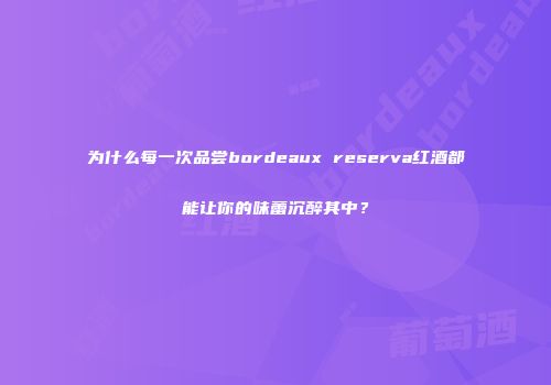 为什么每一次品尝bordeaux reserva红酒都能让你的味蕾沉醉其中？