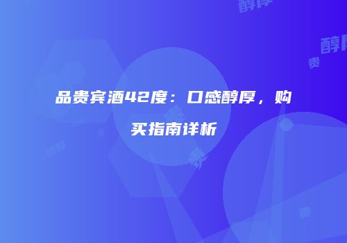 品贵宾酒42度：口感醇厚，购买指南详析