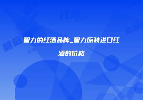 智力的红酒品牌_智力原装进口红酒的价格