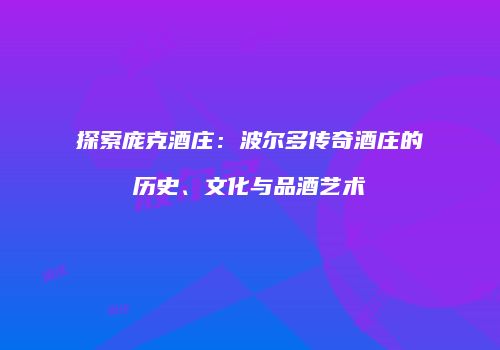 探索庞克酒庄：波尔多传奇酒庄的历史、文化与品酒艺术