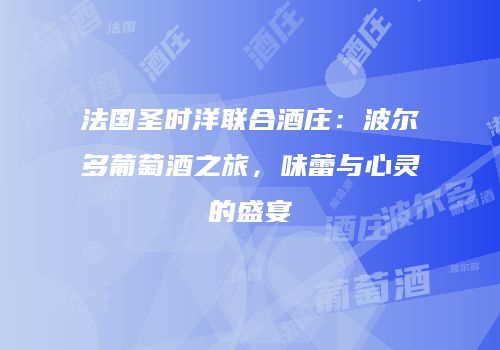 法国圣时洋联合酒庄：波尔多葡萄酒之旅，味蕾与心灵的盛宴