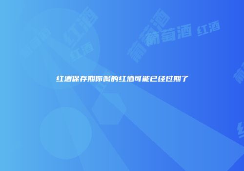 红酒保存期你喝的红酒可能已经过期了