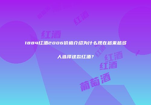 1884红酒2006价格介绍为什么现在越来越多人选择这款红酒？