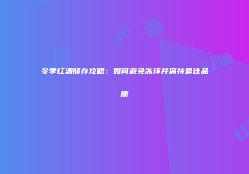 冬季红酒储存攻略：如何避免冻坏并保持最佳品质