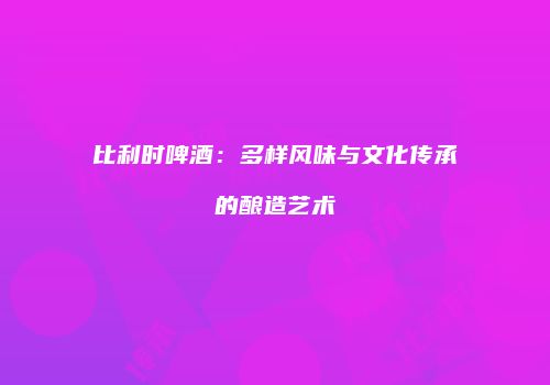 比利时啤酒：多样风味与文化传承的酿造艺术