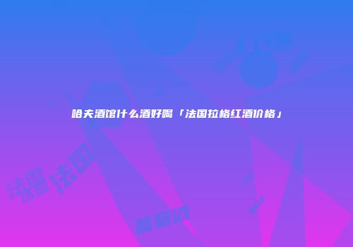 哈夫酒馆什么酒好喝「法国拉格红酒价格」