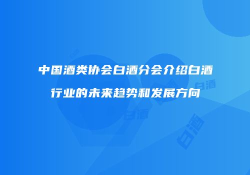中国酒类协会白酒分会介绍白酒行业的未来趋势和发展方向