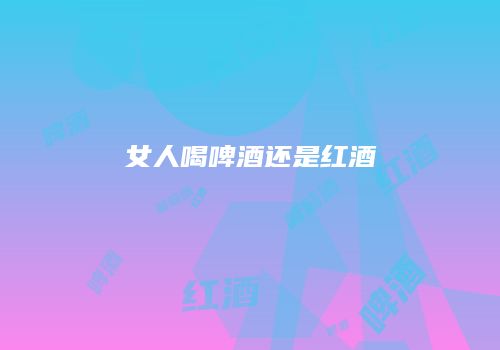 女人喝啤酒还是红酒