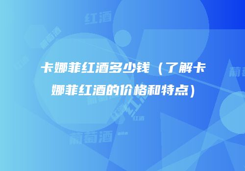 卡娜菲红酒多少钱（了解卡娜菲红酒的价格和特点）