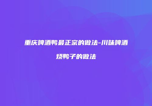 重庆啤酒鸭最正宗的做法-川味啤酒烧鸭子的做法