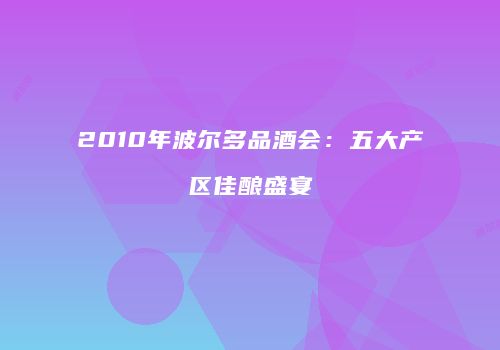 2010年波尔多品酒会：五大产区佳酿盛宴
