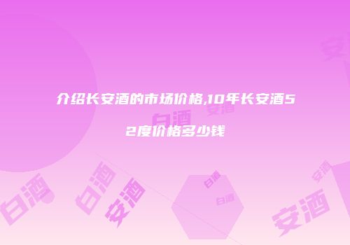 介绍长安酒的市场价格,10年长安酒52度价格多少钱