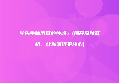 纯先生啤酒真的纯吗？(揭开品牌真相，让你喝得更放心)