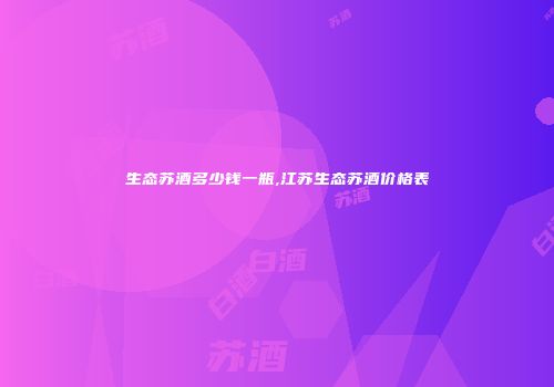 生态苏酒多少钱一瓶,江苏生态苏酒价格表