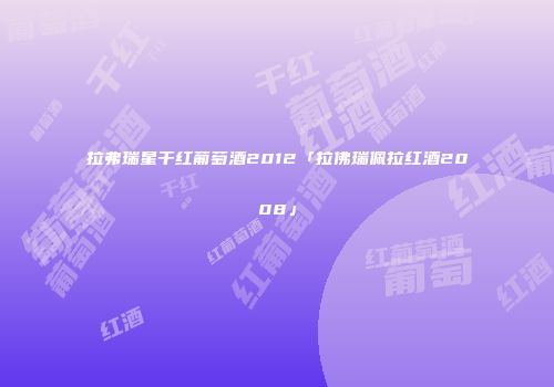 拉弗瑞星干红葡萄酒2012「拉佛瑞佩拉红酒2008」