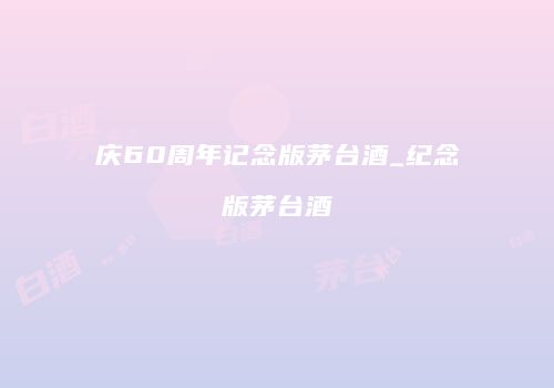 庆60周年记念版茅台酒_纪念版茅台酒