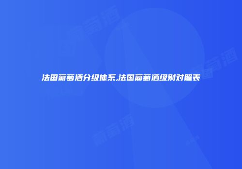 法国葡萄酒分级体系,法国葡萄酒级别对照表