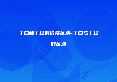 干白和干红的价格区别-干白与干红的区别