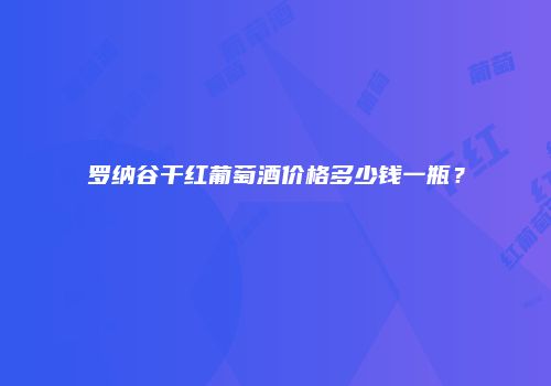 罗纳谷干红葡萄酒价格多少钱一瓶？