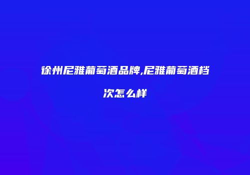 徐州尼雅葡萄酒品牌,尼雅葡萄酒档次怎么样