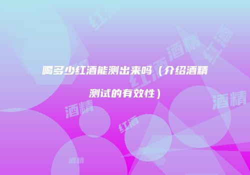 喝多少红酒能测出来吗（介绍酒精测试的有效性）