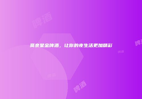 莫奈星金啤酒，让你的夜生活更加精彩