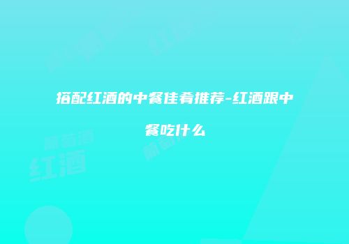 搭配红酒的中餐佳肴推荐-红酒跟中餐吃什么