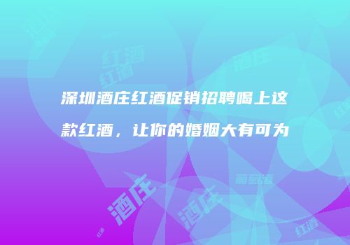 深圳酒庄红酒促销招聘喝上这款红酒，让你的婚姻大有可为