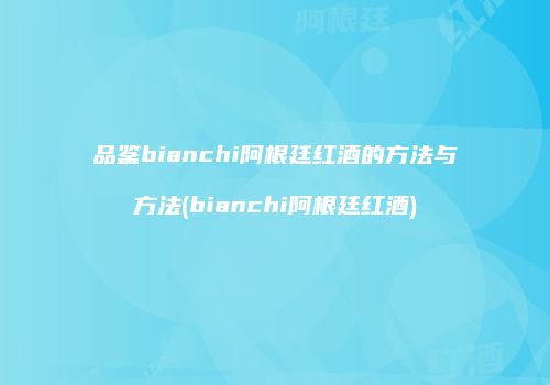 品鉴bianchi阿根廷红酒的方法与方法(bianchi阿根廷红酒)