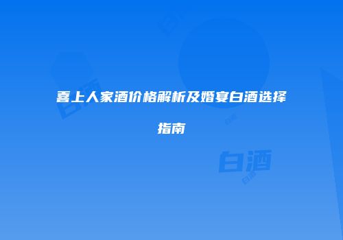 喜上人家酒价格解析及婚宴白酒选择指南