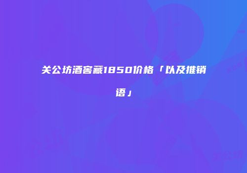 关公坊酒窖藏1850价格「以及推销语」