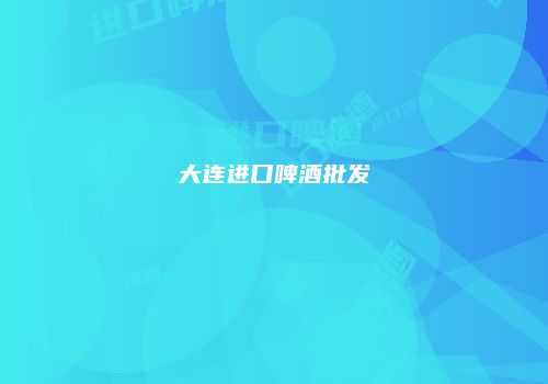 大连进口啤酒批发