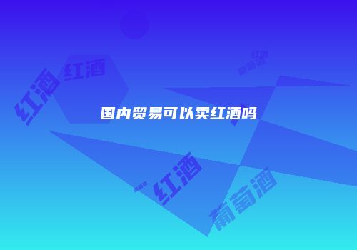 国内贸易可以卖红酒吗
