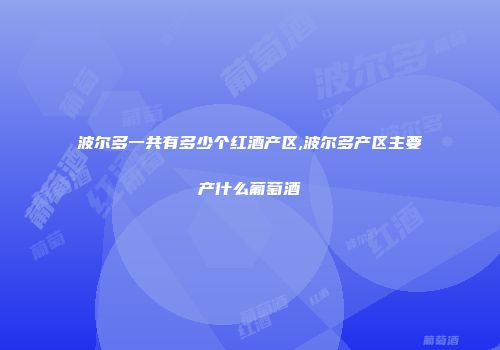 波尔多一共有多少个红酒产区,波尔多产区主要产什么葡萄酒