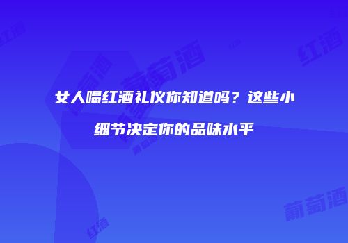 女人喝红酒礼仪你知道吗？这些小细节决定你的品味水平