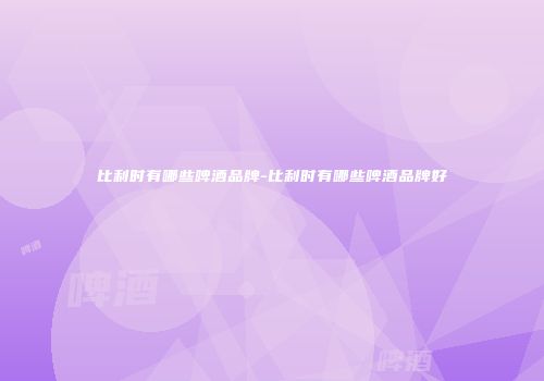 比利时有哪些啤酒品牌-比利时有哪些啤酒品牌好