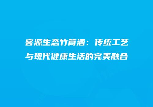 客源生态竹筒酒：传统工艺与现代健康生活的完美融合