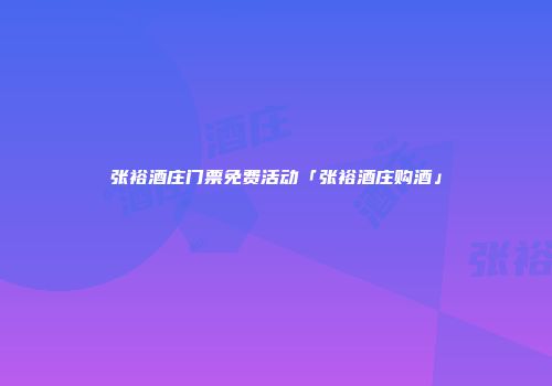 张裕酒庄门票免费活动「张裕酒庄购酒」