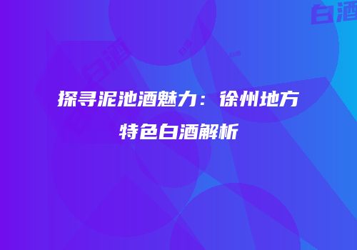 探寻泥池酒魅力：徐州地方特色白酒解析