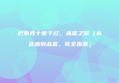巴斯克十世干红，品鉴之旅（从选酒到品鉴，完全指南）