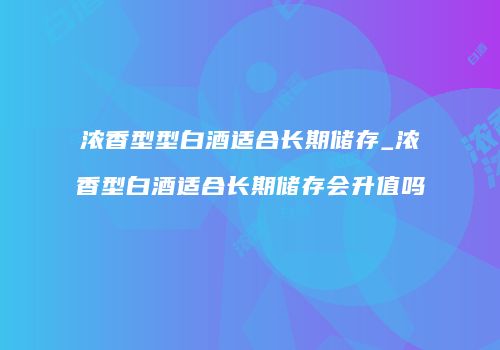 浓香型型白酒适合长期储存_浓香型白酒适合长期储存会升值吗