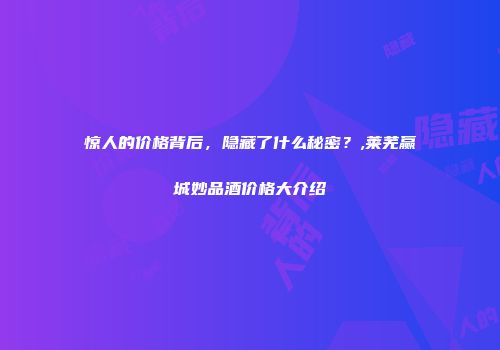 惊人的价格背后，隐藏了什么秘密？,莱芜赢城妙品酒价格大介绍