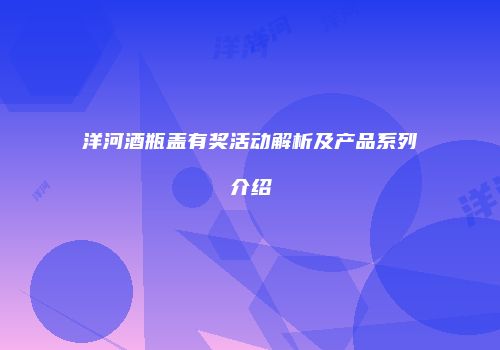 洋河酒瓶盖有奖活动解析及产品系列介绍